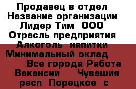 Продавец в отдел › Название организации ­ Лидер Тим, ООО › Отрасль предприятия ­ Алкоголь, напитки › Минимальный оклад ­ 28 600 - Все города Работа » Вакансии   . Чувашия респ.,Порецкое. с.